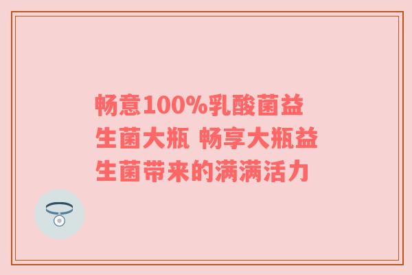 畅意100%乳酸菌益生菌大瓶 畅享大瓶益生菌带来的满满活力