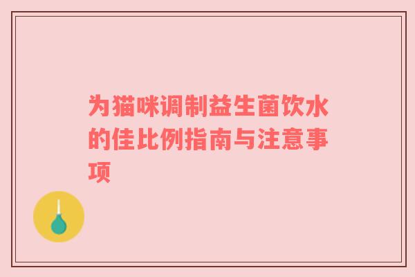 为猫咪调制益生菌饮水的佳比例指南与注意事项