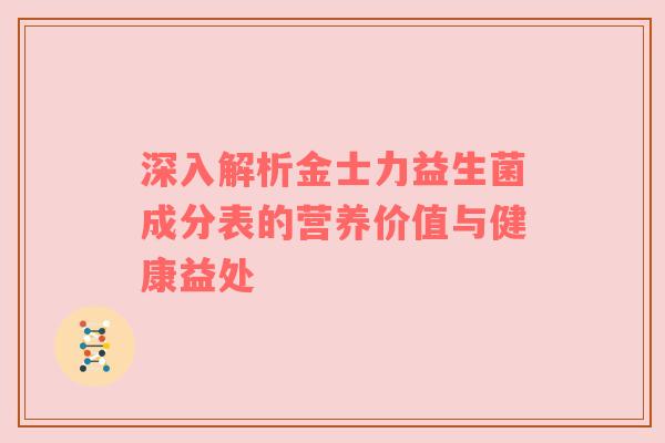 深入解析金士力益生菌成分表的营养价值与健康益处