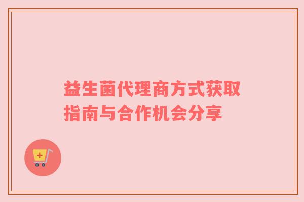 益生菌代理商方式获取指南与合作机会分享