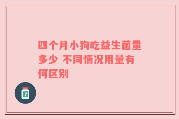 四个月小狗吃益生菌量多少 不同情况用量有何区别