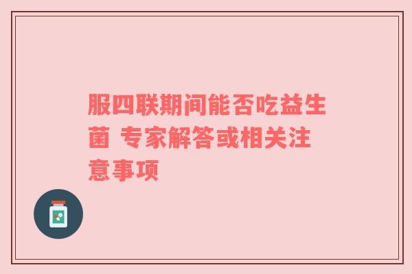 服四联期间能否吃益生菌 专家解答或相关注意事项