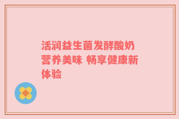 活润益生菌发酵酸奶 营养美味 畅享健康新体验
