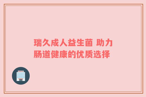 瑞久成人益生菌 助力肠道健康的优质选择