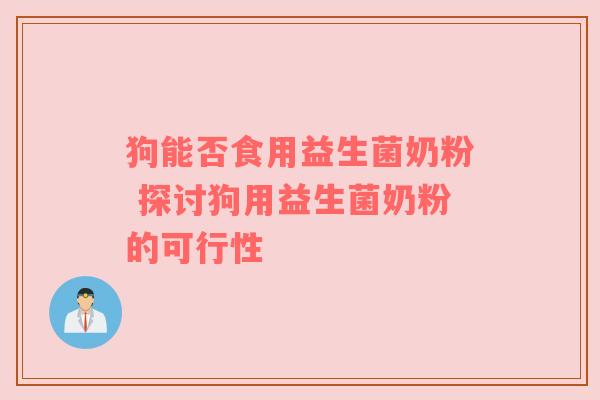 狗能否食用益生菌奶粉 探讨狗用益生菌奶粉的可行性