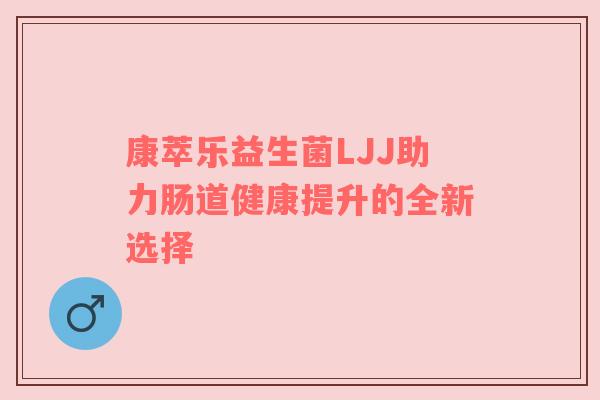 康萃乐益生菌LJJ助力肠道健康提升的全新选择