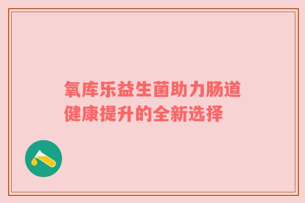 氧库乐益生菌助力肠道健康提升的全新选择