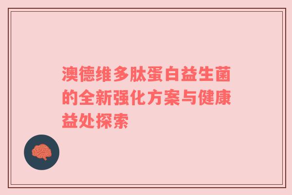 澳德维多肽蛋白益生菌的全新强化方案与健康益处探索