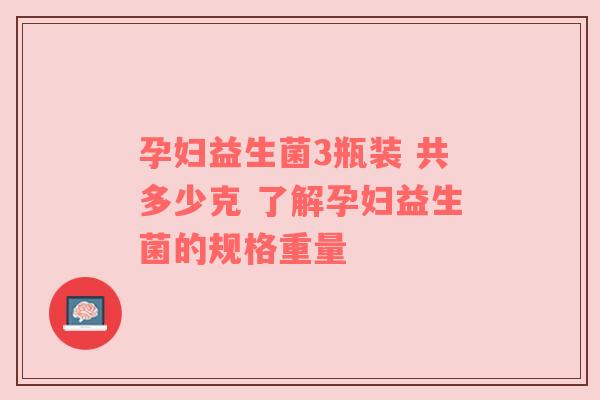 孕妇益生菌3瓶装 共多少克 了解孕妇益生菌的规格重量