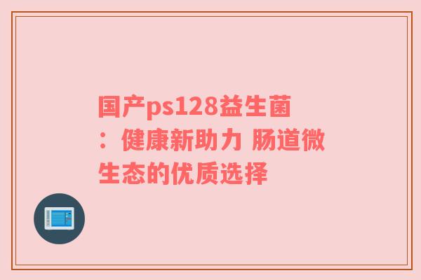 国产ps128益生菌：健康新助力 肠道微生态的优质选择