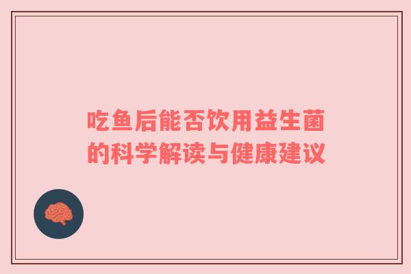 吃鱼后能否饮用益生菌的科学解读与健康建议