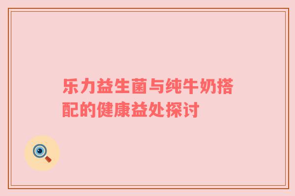 乐力益生菌与纯牛奶搭配的健康益处探讨