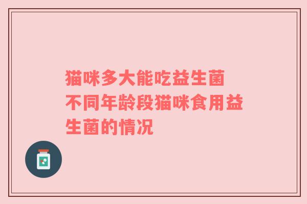 猫咪多大能吃益生菌 不同年龄段猫咪食用益生菌的情况