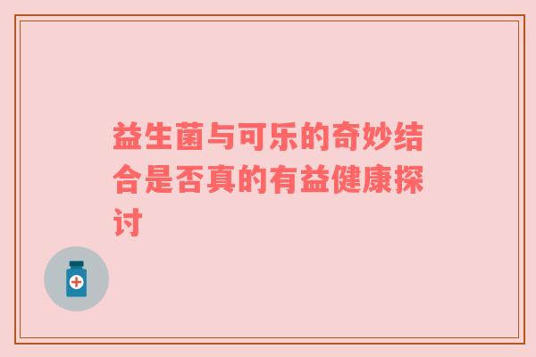 益生菌与可乐的奇妙结合是否真的有益健康探讨
