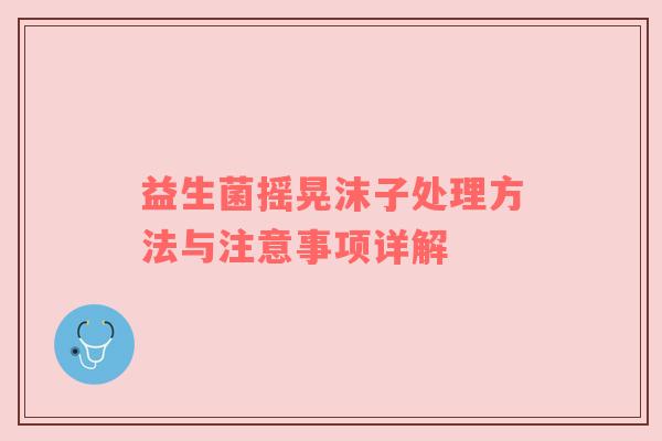 益生菌摇晃沫子处理方法与注意事项详解