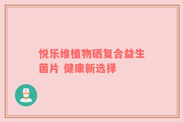 悦乐维植物硒复合益生菌片 健康新选择