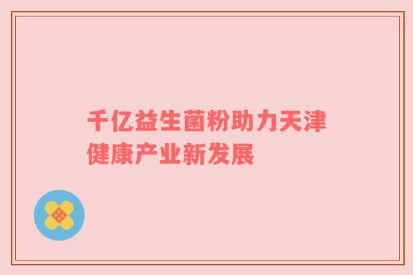 千亿益生菌粉助力天津健康产业新发展