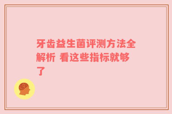 牙齿益生菌评测方法全解析 看这些指标就够了