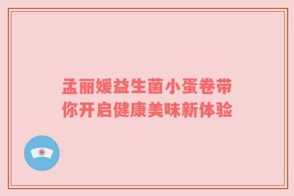 孟丽媛益生菌小蛋卷带你开启健康美味新体验