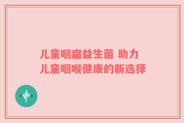 儿童咽扁益生菌 助力儿童咽喉健康的新选择