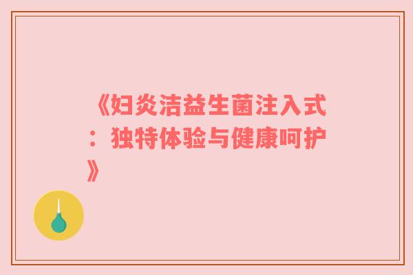 《妇炎洁益生菌注入式：独特体验与健康呵护》