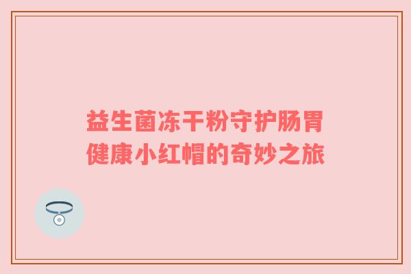 益生菌冻干粉守护肠胃健康小红帽的奇妙之旅