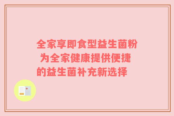 全家享即食型益生菌粉 为全家健康提供便捷的益生菌补充新选择
