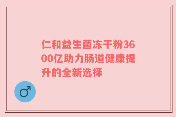 仁和益生菌冻干粉3600亿助力肠道健康提升的全新选择