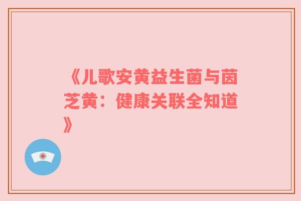 《儿歌安黄益生菌与茵芝黄：健康关联全知道》