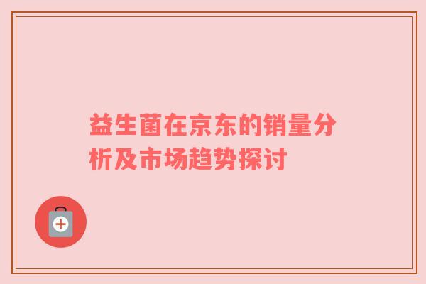 益生菌在京东的销量分析及市场趋势探讨
