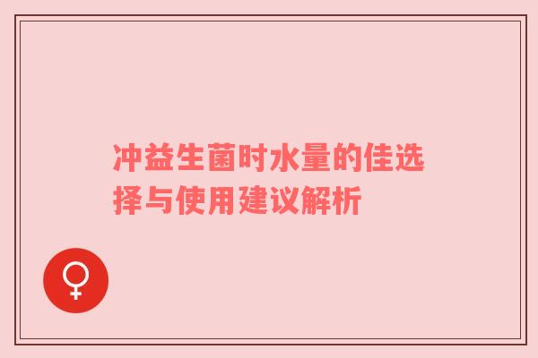 冲益生菌时水量的佳选择与使用建议解析