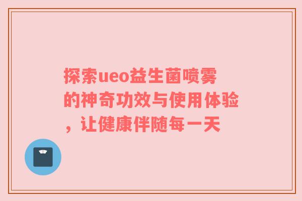 探索ueo益生菌喷雾的神奇功效与使用体验，让健康伴随每一天