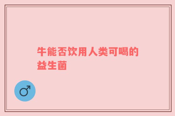 牛能否饮用人类可喝的益生菌