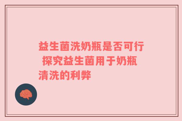 益生菌洗奶瓶是否可行 探究益生菌用于奶瓶清洗的利弊