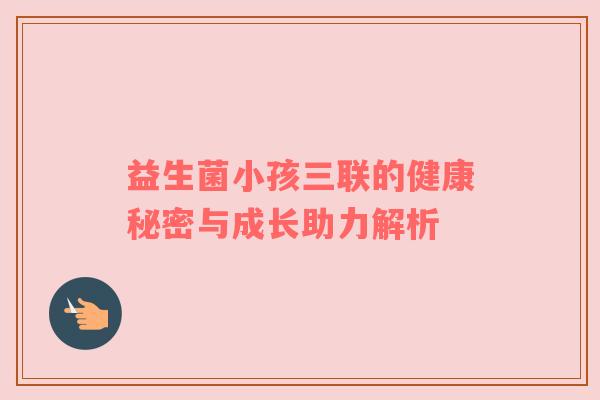 益生菌小孩三联的健康秘密与成长助力解析