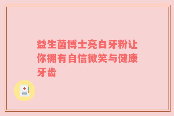 益生菌博士亮白牙粉让你拥有自信微笑与健康牙齿