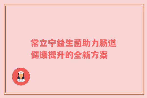 常立宁益生菌助力肠道健康提升的全新方案