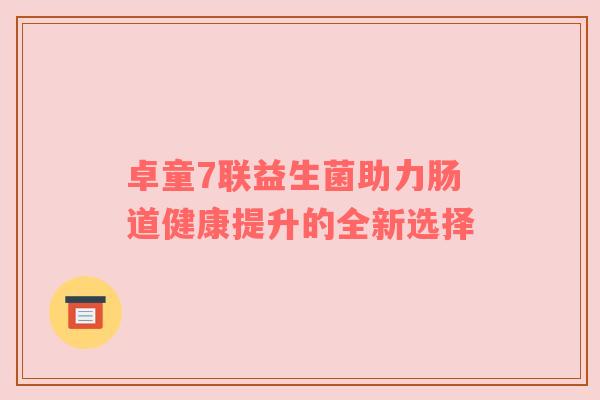 卓童7联益生菌助力肠道健康提升的全新选择