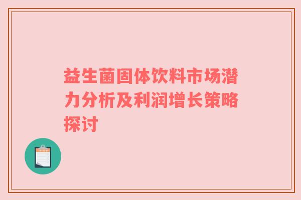 益生菌固体饮料市场潜力分析及利润增长策略探讨