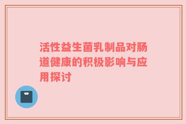 活性益生菌乳制品对肠道健康的积极影响与应用探讨