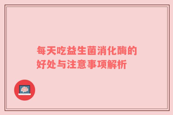 每天吃益生菌消化酶的好处与注意事项解析
