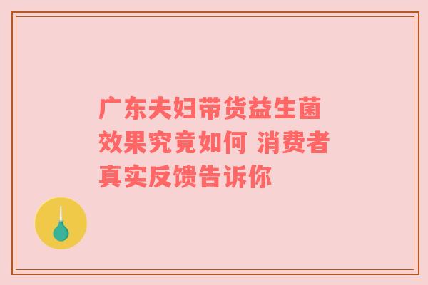 广东夫妇带货益生菌 效果究竟如何 消费者真实反馈告诉你