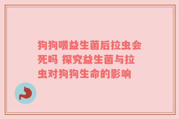狗狗喂益生菌后拉虫会死吗 探究益生菌与拉虫对狗狗生命的影响