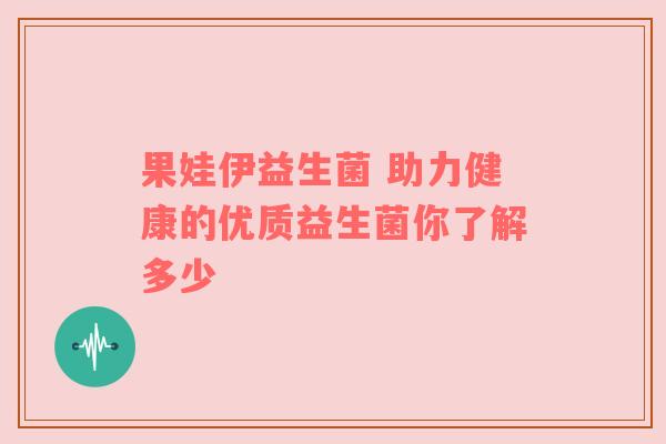 果娃伊益生菌 助力健康的优质益生菌你了解多少