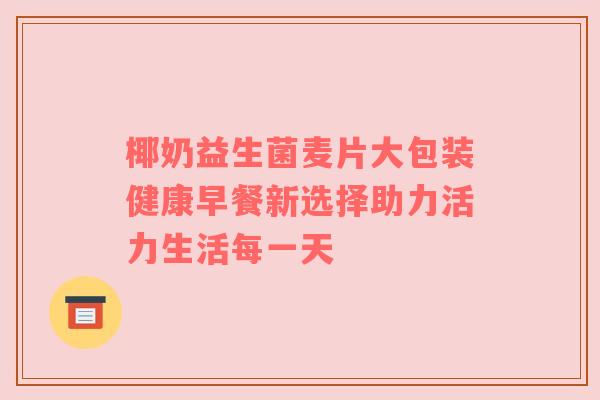椰奶益生菌麦片大包装健康早餐新选择助力活力生活每一天