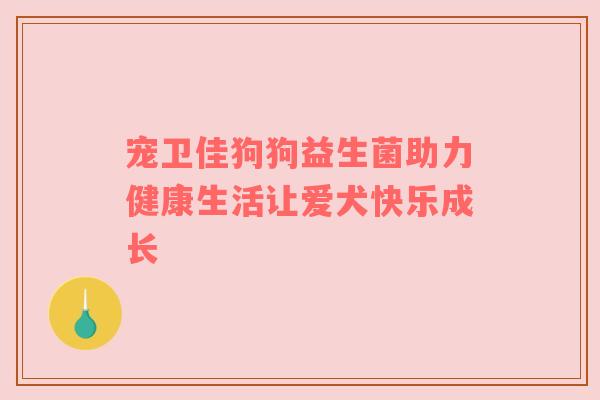 宠卫佳狗狗益生菌助力健康生活让爱犬快乐成长