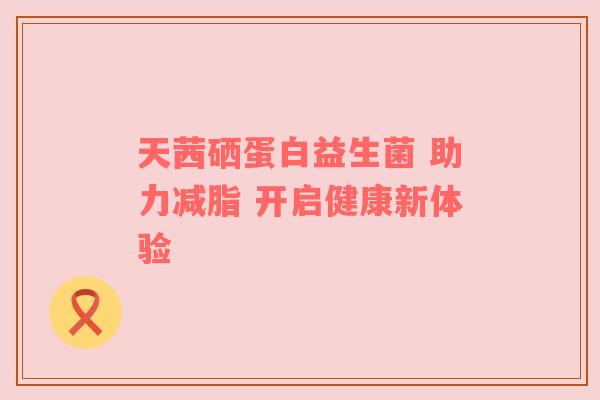 天茜硒蛋白益生菌 助力减脂 开启健康新体验