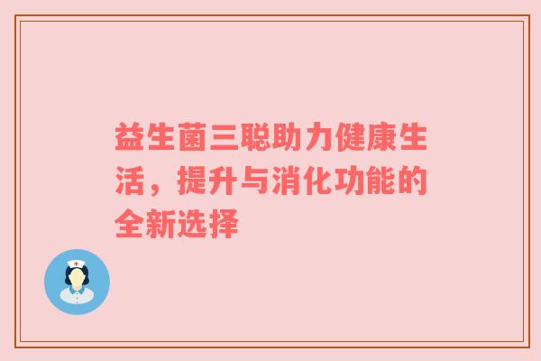 益生菌三聪助力健康生活，提升与消化功能的全新选择