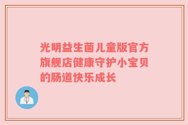 光明益生菌儿童版官方旗舰店健康守护小宝贝的肠道快乐成长
