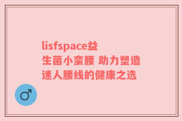 lisfspace益生菌小蛮腰 助力塑造迷人腰线的健康之选